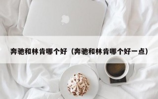 奔驰和林肯哪个好（奔驰和林肯哪个好一点）