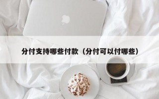 分付支持哪些付款（分付可以付哪些）