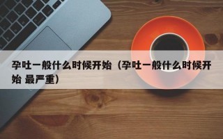 孕吐一般什么时候开始（孕吐一般什么时候开始 最严重）