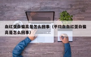 血红蛋白偏高是怎么回事（平均血血红蛋白偏高是怎么回事）