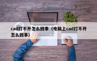 cad打不开怎么回事（电脑上cad打不开怎么回事）