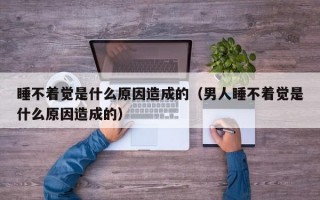 睡不着觉是什么原因造成的（男人睡不着觉是什么原因造成的）