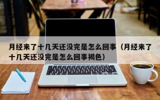 月经来了十几天还没完是怎么回事（月经来了十几天还没完是怎么回事褐色）