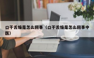 口干舌燥是怎么回事（口干舌燥是怎么回事中医）