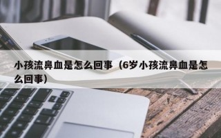 小孩流鼻血是怎么回事（6岁小孩流鼻血是怎么回事）