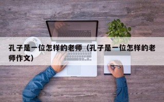 孔子是一位怎样的老师（孔子是一位怎样的老师作文）