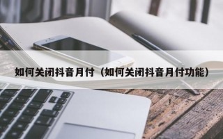 如何关闭抖音月付（如何关闭抖音月付功能）