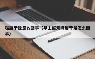 嘴唇干是怎么回事（早上醒来嘴唇干是怎么回事）