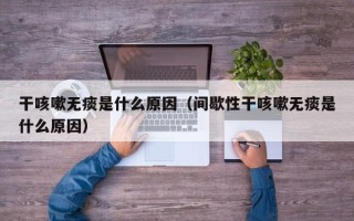 干咳嗽无痰是什么原因（间歇性干咳嗽无痰是什么原因）