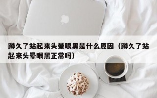 蹲久了站起来头晕眼黑是什么原因（蹲久了站起来头晕眼黑正常吗）