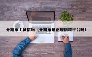 分期乐上征信吗（分期乐是正规借款平台吗）