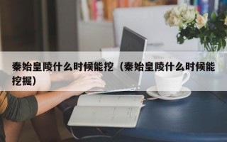 秦始皇陵什么时候能挖（秦始皇陵什么时候能挖掘）