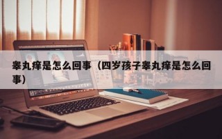 睾丸痒是怎么回事（四岁孩子睾丸痒是怎么回事）