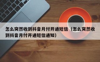 怎么突然收到抖音月付开通短信（怎么突然收到抖音月付开通短信通知）