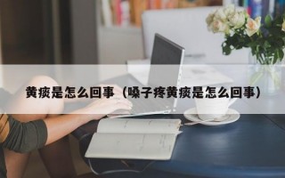 黄痰是怎么回事（嗓子疼黄痰是怎么回事）