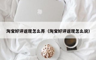 淘宝好评返现怎么弄（淘宝好评返现怎么说）