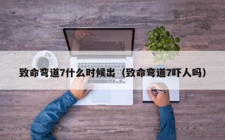 致命弯道7什么时候出（致命弯道7吓人吗）