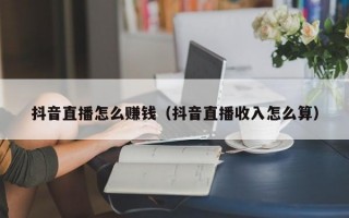 抖音直播怎么赚钱（抖音直播收入怎么算）