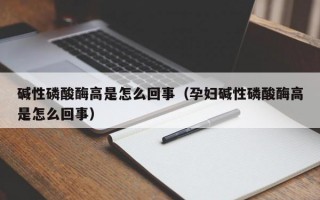 碱性磷酸酶高是怎么回事（孕妇碱性磷酸酶高是怎么回事）