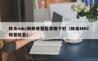 林肯mkc和林肯冒险家哪个好（林肯MKC和冒险家）