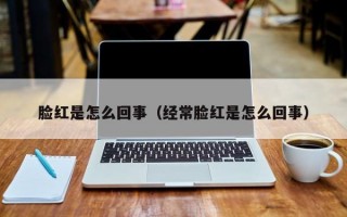 脸红是怎么回事（经常脸红是怎么回事）