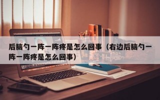 后脑勺一阵一阵疼是怎么回事（右边后脑勺一阵一阵疼是怎么回事）