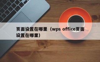 页面设置在哪里（wps office页面设置在哪里）