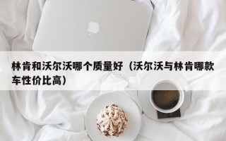 林肯和沃尔沃哪个质量好（沃尔沃与林肯哪款车性价比高）