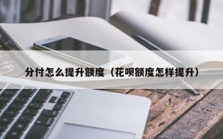 分付怎么提升额度（花呗额度怎样提升）