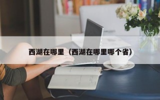 西湖在哪里（西湖在哪里哪个省）