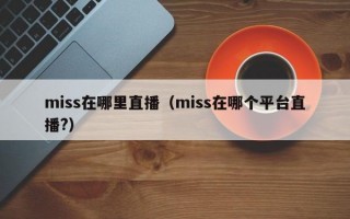 miss在哪里直播（miss在哪个平台直播?）