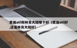 奥迪a6l和林肯大陆哪个好（奥迪a6l好,还是林肯大陆好）