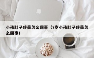 小孩肚子疼是怎么回事（7岁小孩肚子疼是怎么回事）