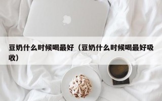 豆奶什么时候喝最好（豆奶什么时候喝最好吸收）