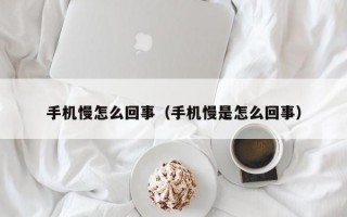 手机慢怎么回事（手机慢是怎么回事）