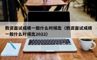 教资面试成绩一般什么时候出（教资面试成绩一般什么时候出2022）