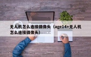 无人机怎么连接摄像头（age14+无人机怎么连接摄像头）