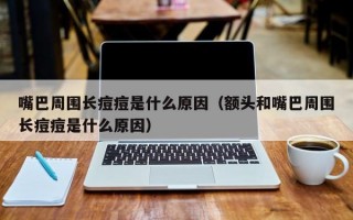 嘴巴周围长痘痘是什么原因（额头和嘴巴周围长痘痘是什么原因）