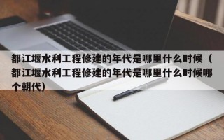 都江堰水利工程修建的年代是哪里什么时候（都江堰水利工程修建的年代是哪里什么时候哪个朝代）