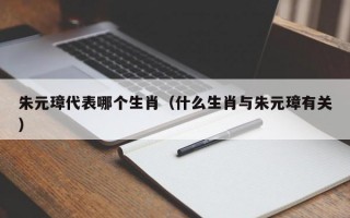 朱元璋代表哪个生肖（什么生肖与朱元璋有关）