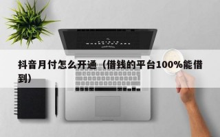 抖音月付怎么开通（借钱的平台100%能借到）