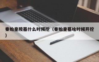 秦始皇陵墓什么时候挖（秦始皇墓啥时候开挖）