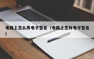 电脑上怎么弄电子签名（电脑上怎样电子签名）