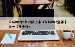 长城vv7什么时候上市（长城vv7全部下来一共多少钱）