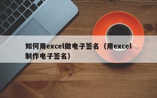 如何用excel做电子签名（用excel制作电子签名）