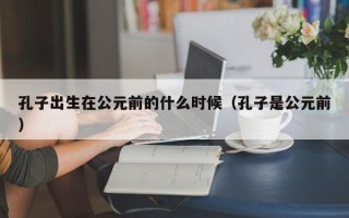 孔子出生在公元前的什么时候（孔子是公元前）