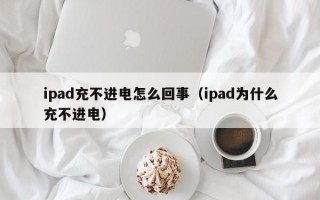 ipad充不进电怎么回事（ipad为什么充不进电）