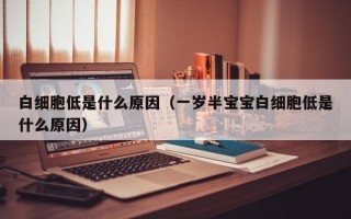 白细胞低是什么原因（一岁半宝宝白细胞低是什么原因）