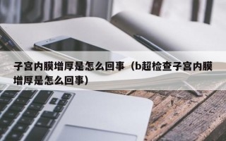 子宫内膜增厚是怎么回事（b超检查子宫内膜增厚是怎么回事）