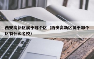 西安高新区属于哪个区（西安高新区属于哪个区有什么名校）